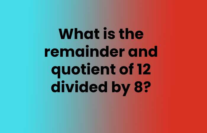 What is the remainder and quotient of 12 divided by 8?