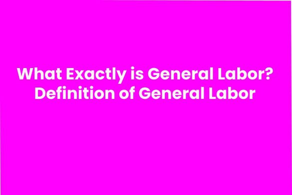 What Exactly is General Labor? Definition of General Labor